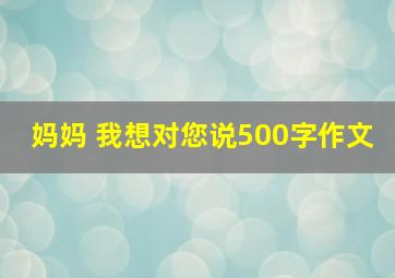 妈妈 我想对您说500字作文